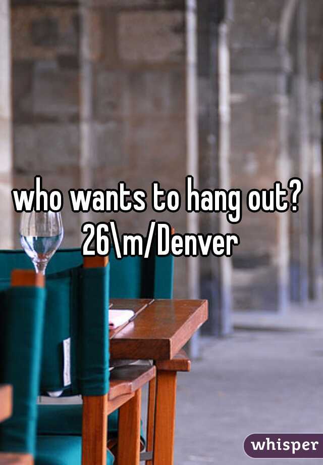 who wants to hang out? 

26\m/Denver