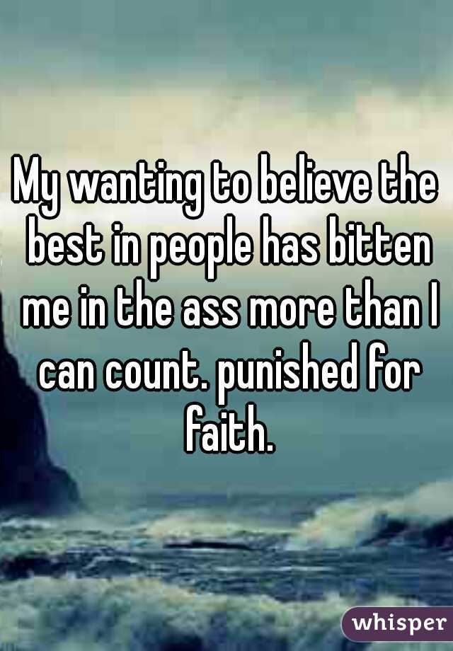 My wanting to believe the best in people has bitten me in the ass more than I can count. punished for faith.
