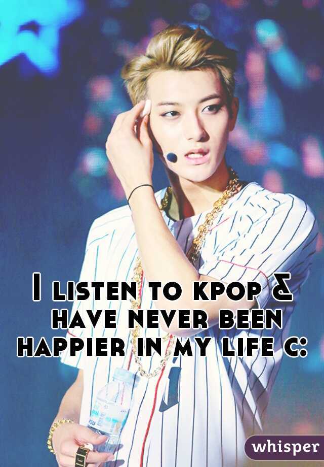 I listen to kpop & have never been happier in my life c: 