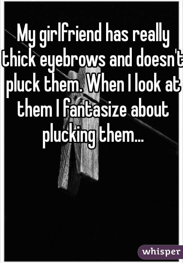 My girlfriend has really thick eyebrows and doesn't pluck them. When I look at them I fantasize about plucking them...