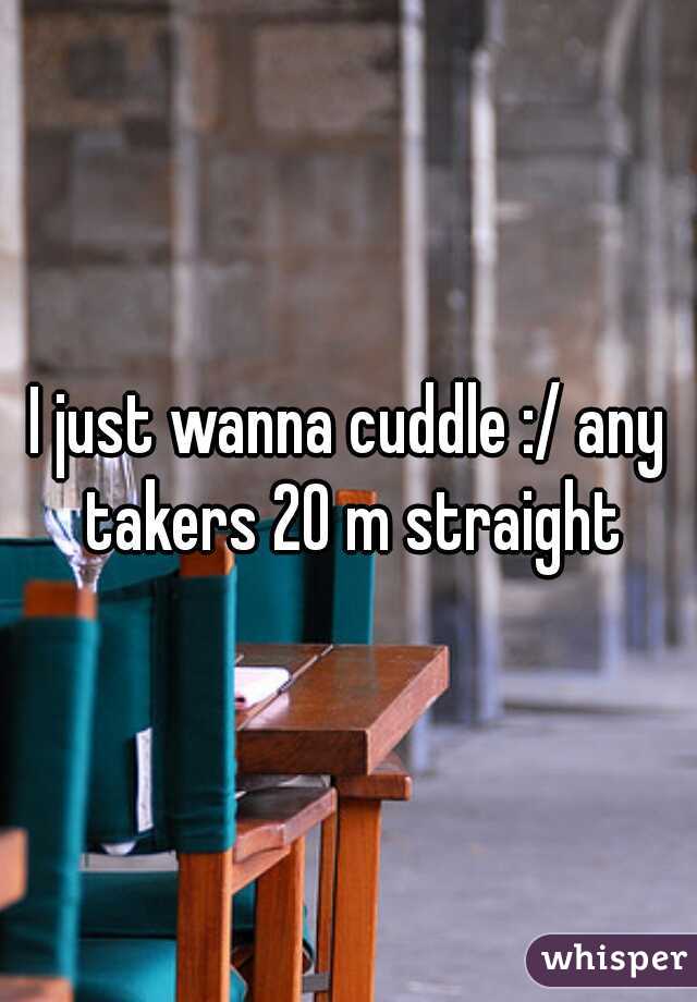 I just wanna cuddle :/ any takers 20 m straight