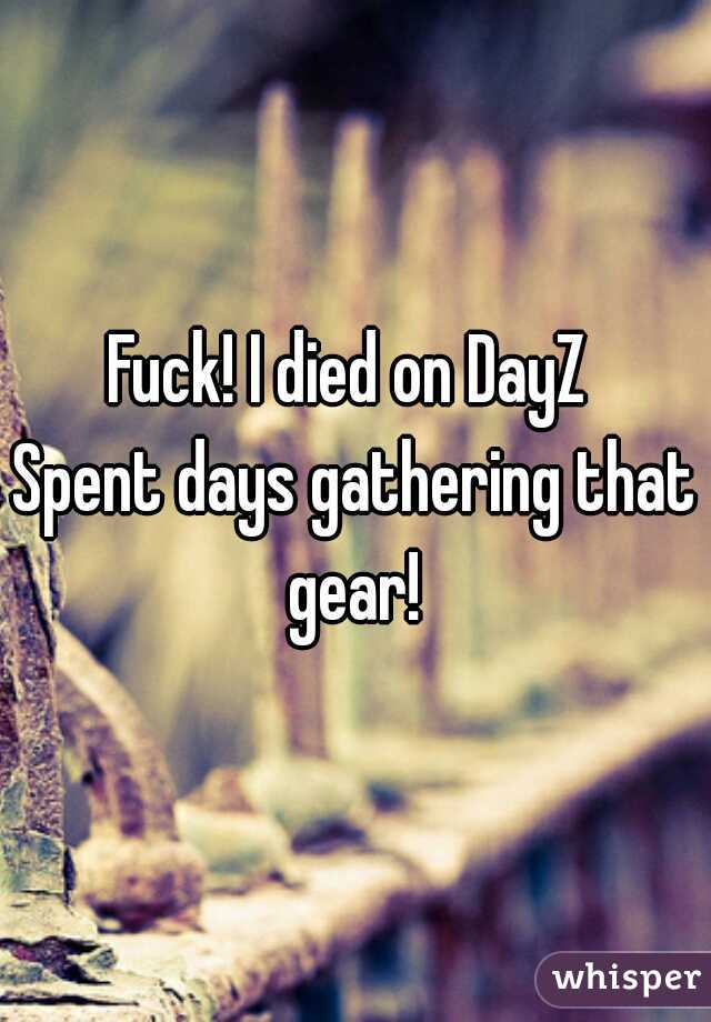 Fuck! I died on DayZ 
Spent days gathering that gear! 