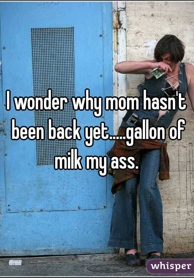 I wonder why mom hasn't been back yet.....gallon of milk my ass. 