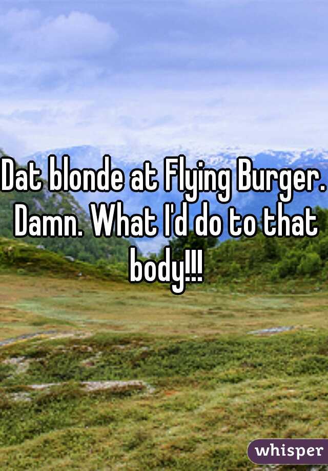 Dat blonde at Flying Burger. Damn. What I'd do to that body!!!