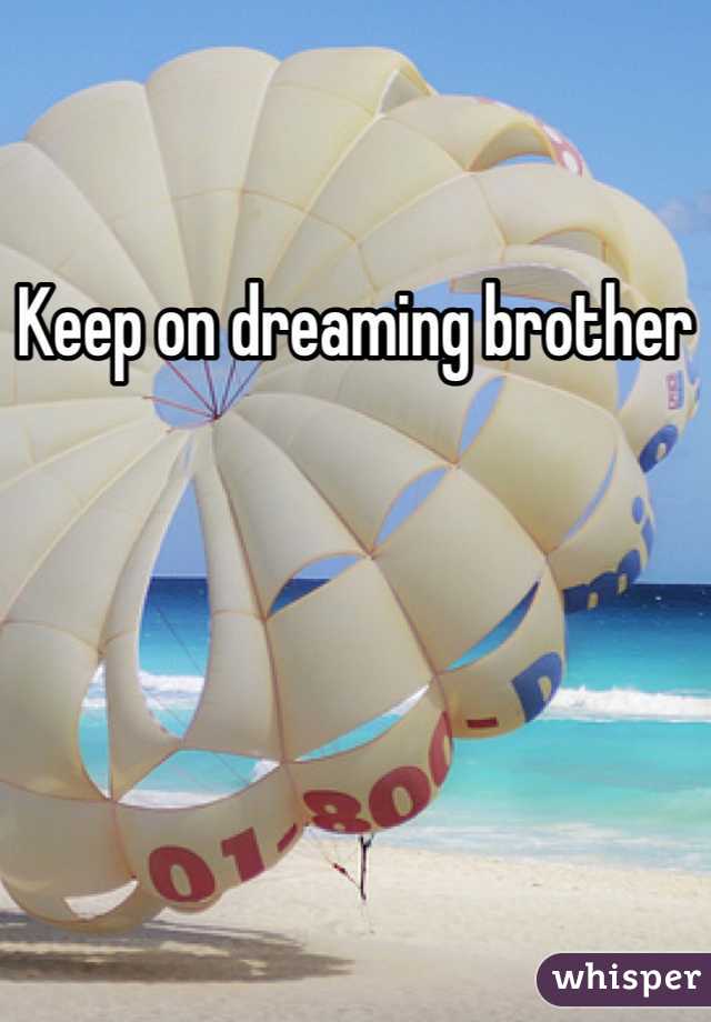 Keep on dreaming brother