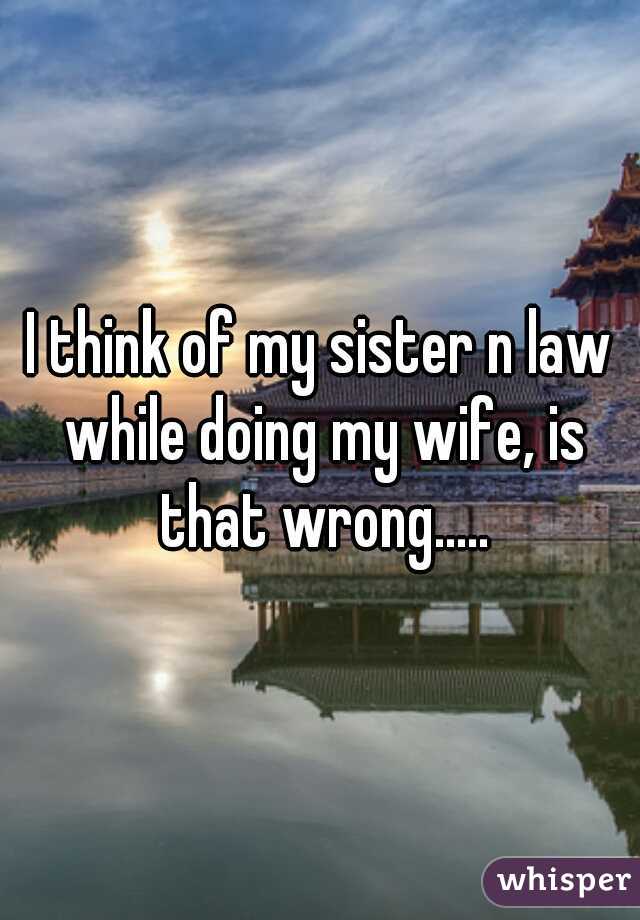 I think of my sister n law while doing my wife, is that wrong.....