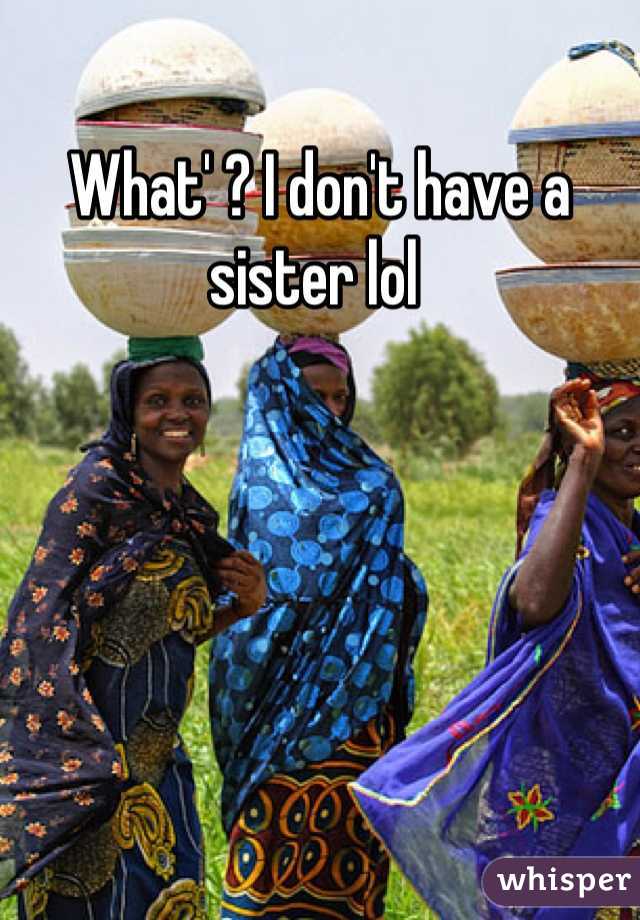 What' ? I don't have a sister lol 