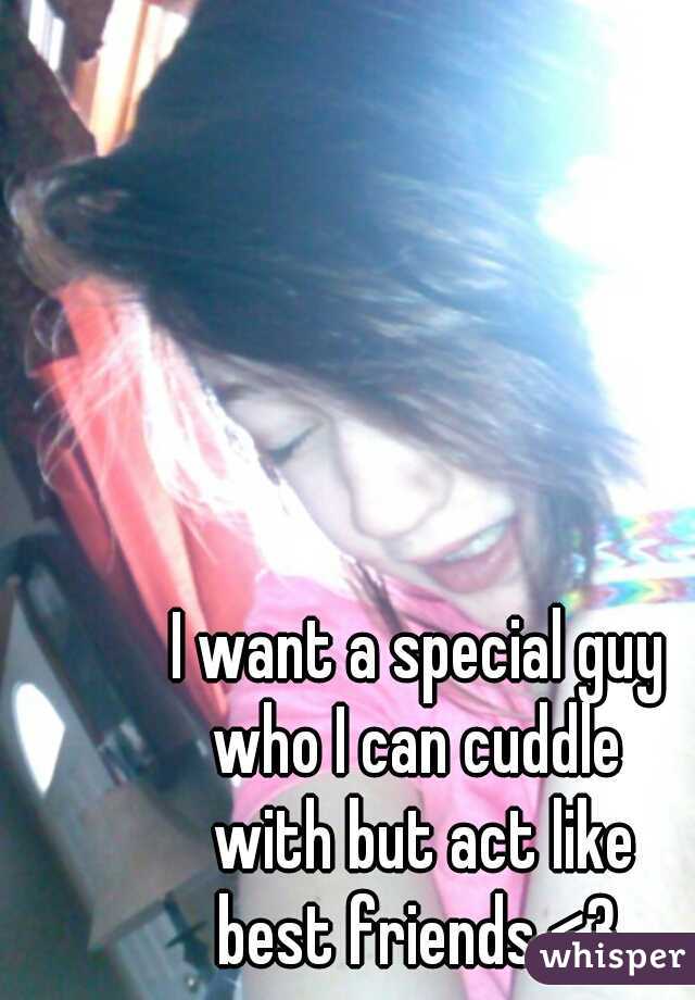 I want a special guy 
who I can cuddle 
with but act like
best friends <3 
