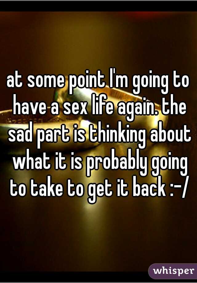 at some point I'm going to have a sex life again. the sad part is thinking about what it is probably going to take to get it back :-/