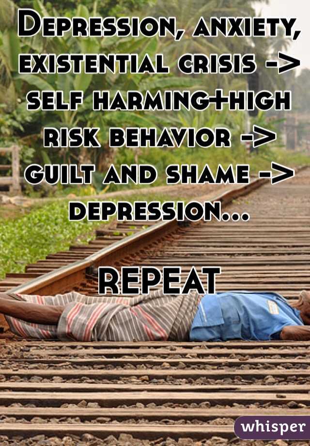 Depression, anxiety, existential crisis -> 
self harming+high risk behavior -> guilt and shame -> depression... 

REPEAT 
