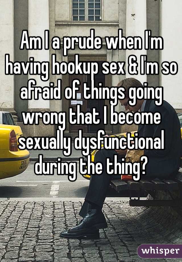 Am I a prude when I'm having hookup sex & I'm so afraid of things going wrong that I become sexually dysfunctional during the thing?