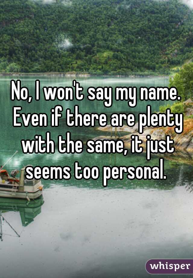 No, I won't say my name. Even if there are plenty with the same, it just seems too personal. 