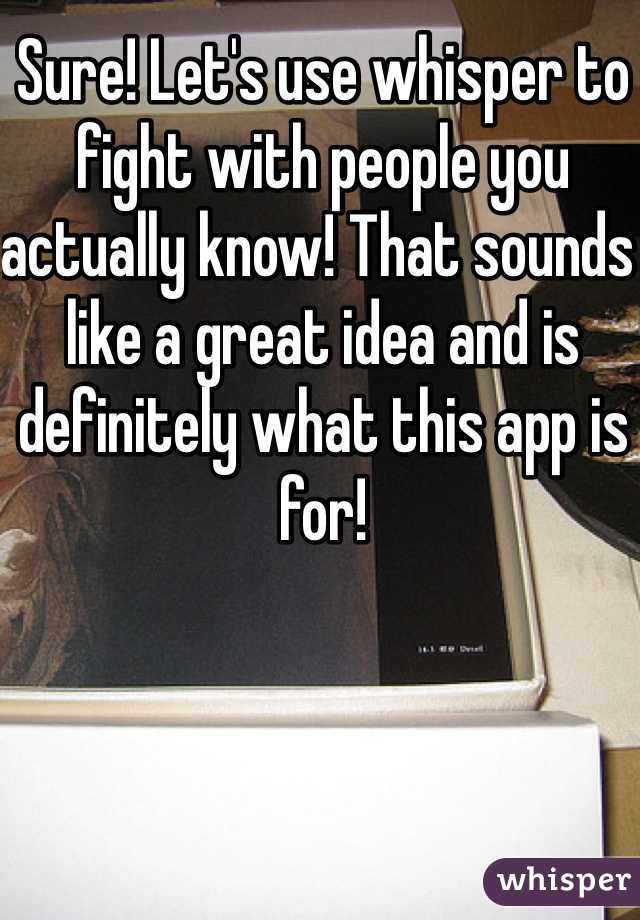 Sure! Let's use whisper to fight with people you actually know! That sounds like a great idea and is definitely what this app is for!