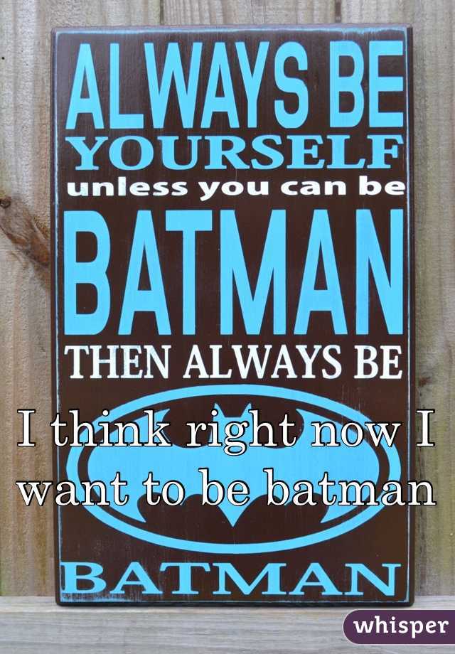 I think right now I want to be batman 