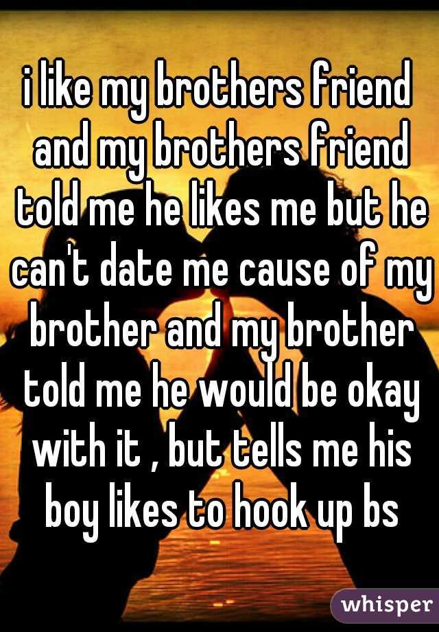 i like my brothers friend and my brothers friend told me he likes me but he can't date me cause of my brother and my brother told me he would be okay with it , but tells me his boy likes to hook up bs