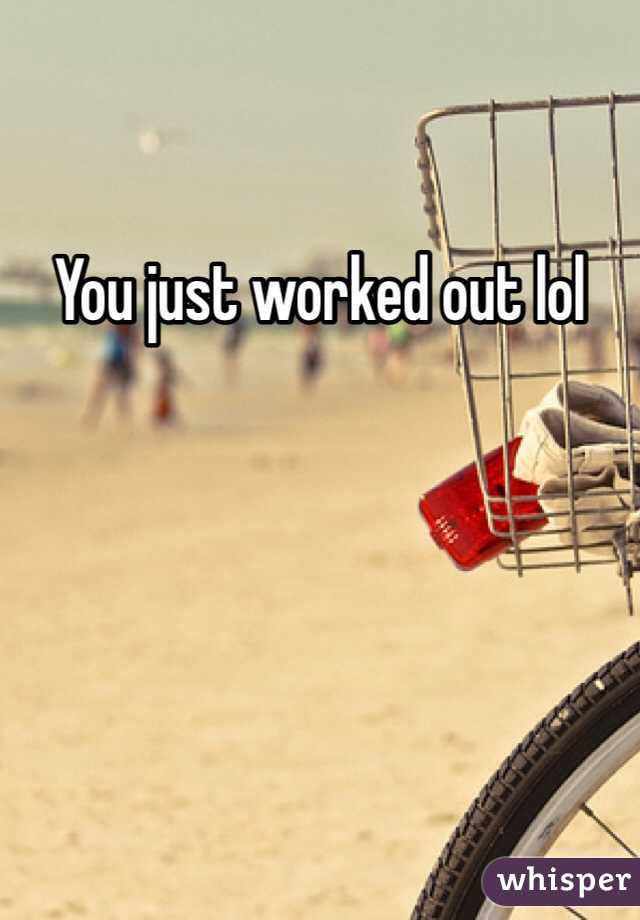 You just worked out lol 