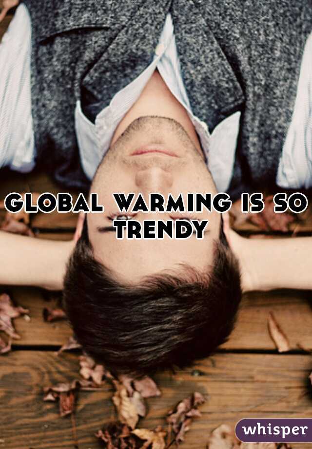 global warming is so trendy