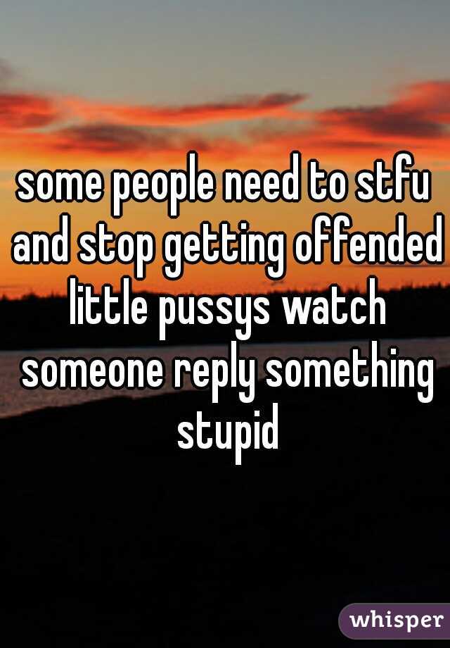 some people need to stfu and stop getting offended little pussys watch someone reply something stupid