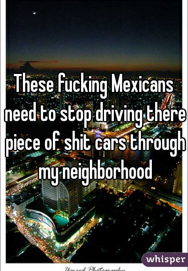 These fucking Mexicans need to stop driving there piece of shit cars through my neighborhood