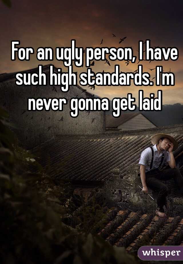 For an ugly person, I have such high standards. I'm never gonna get laid 