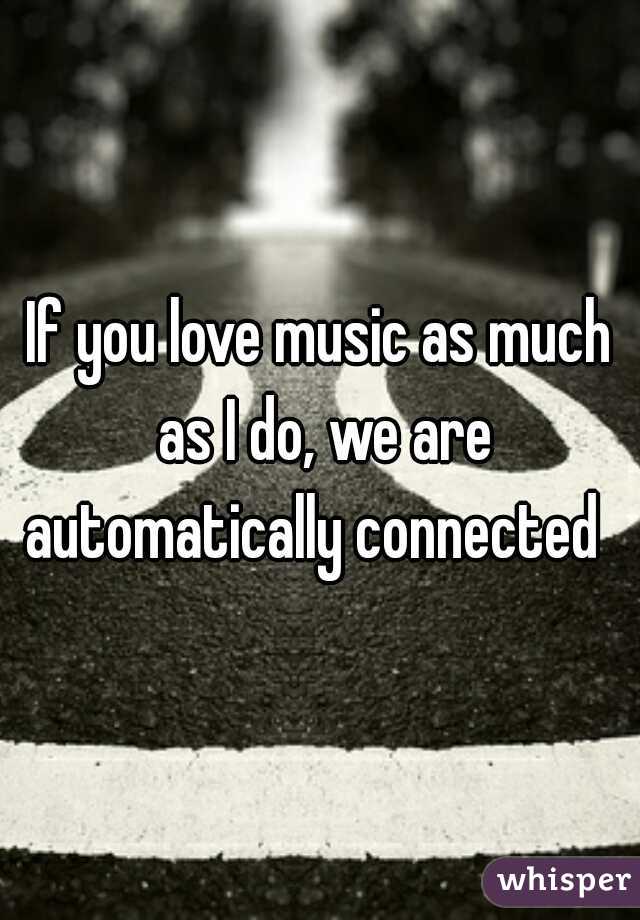 If you love music as much as I do, we are automatically connected  