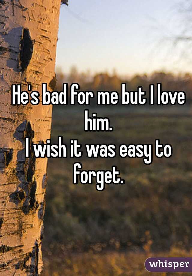 He's bad for me but I love him. 
I wish it was easy to forget.