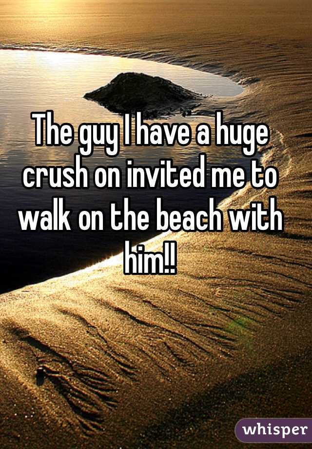 The guy I have a huge crush on invited me to walk on the beach with him!! 