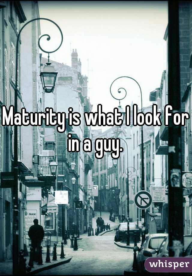 Maturity is what I look for in a guy. 