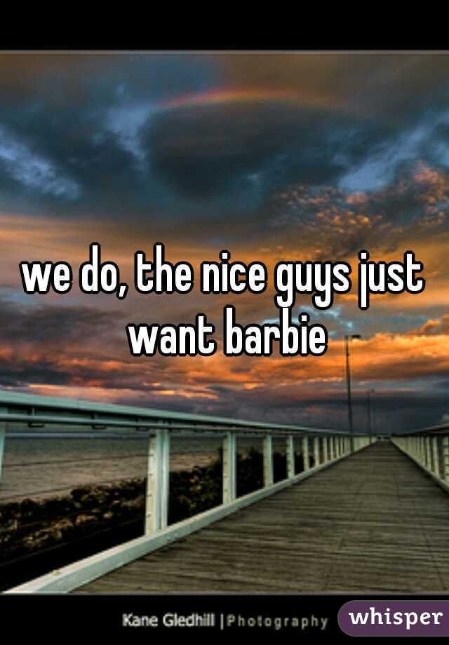 we do, the nice guys just want barbie