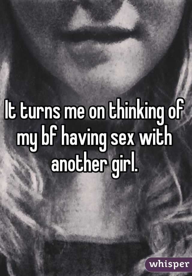 It turns me on thinking of my bf having sex with another girl. 