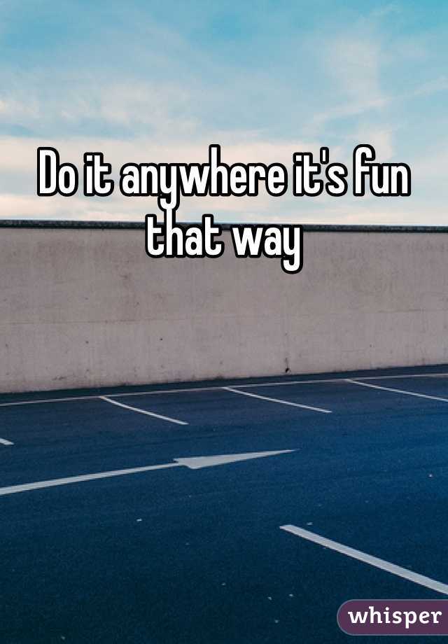 Do it anywhere it's fun that way 
