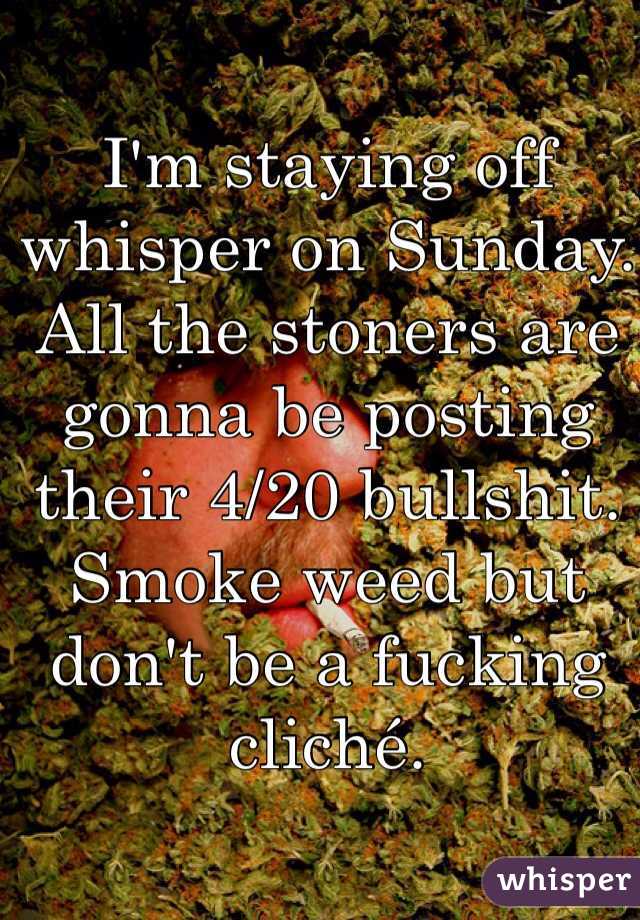 I'm staying off whisper on Sunday. All the stoners are gonna be posting their 4/20 bullshit. Smoke weed but don't be a fucking cliché. 