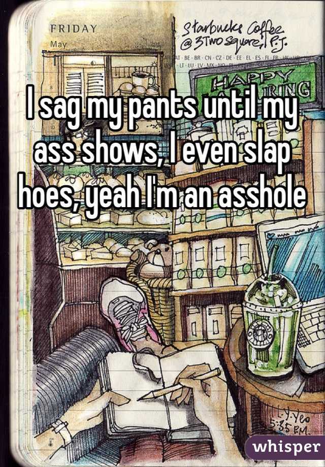 I sag my pants until my ass shows, I even slap hoes, yeah I'm an asshole 