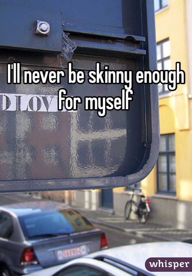 I'll never be skinny enough for myself