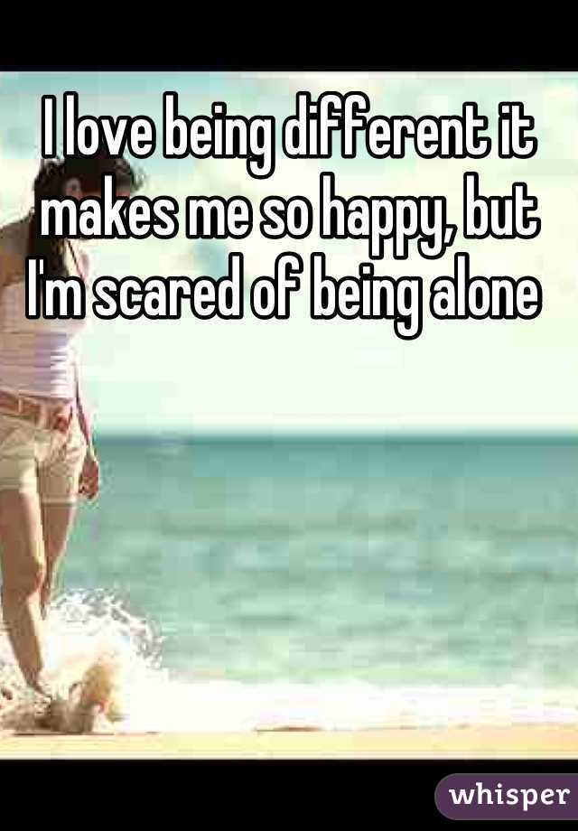 I love being different it makes me so happy, but I'm scared of being alone 