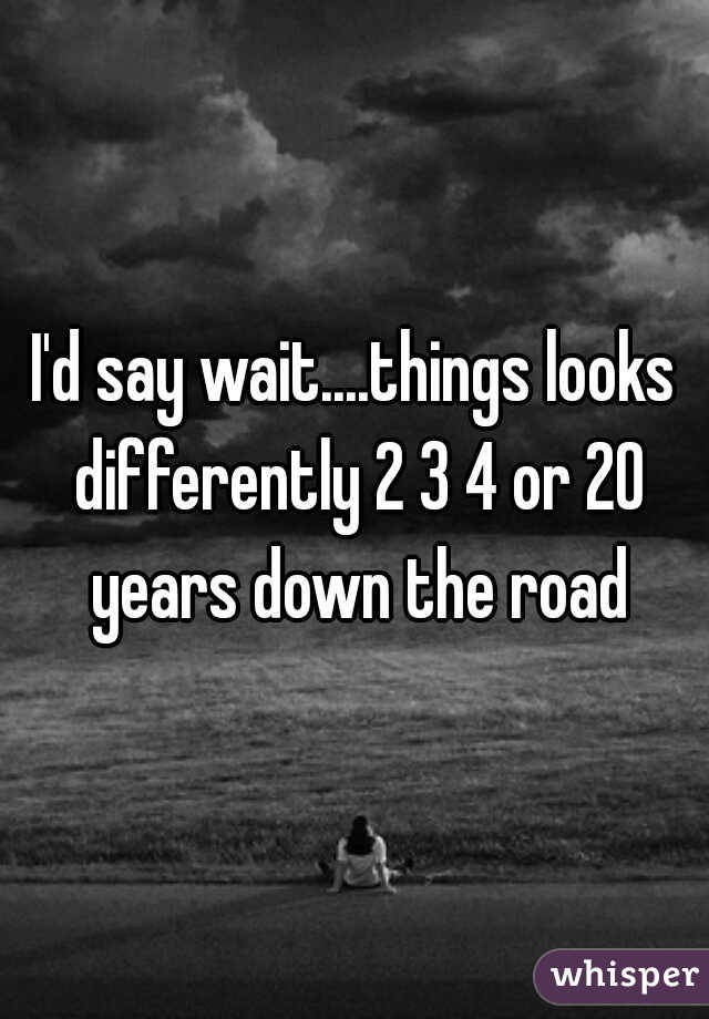 I'd say wait....things looks differently 2 3 4 or 20 years down the road