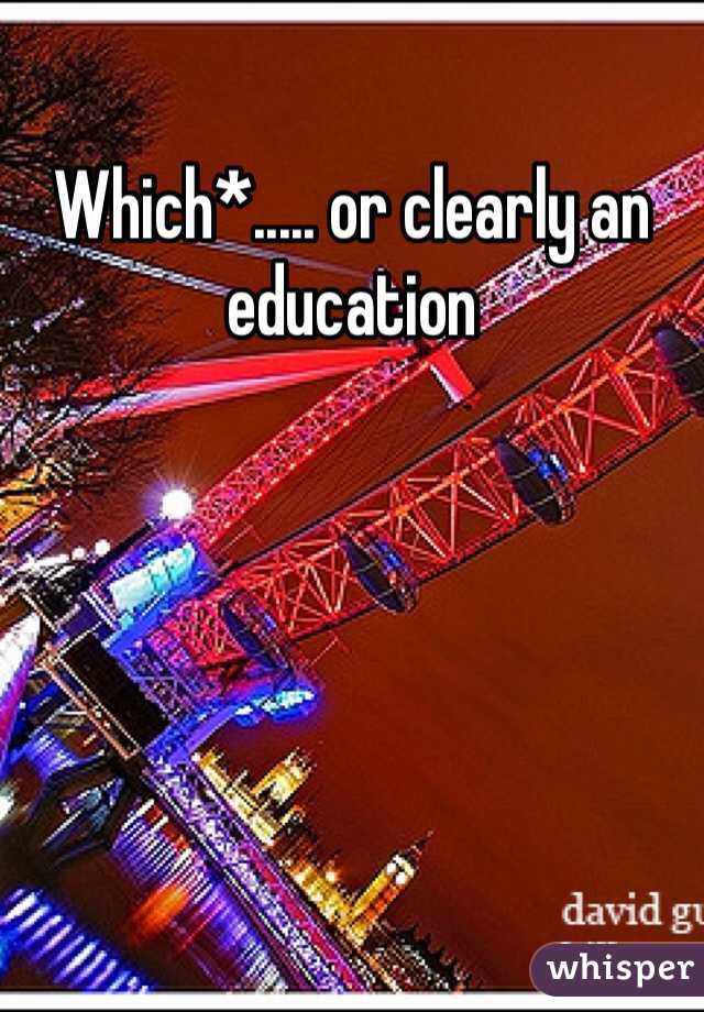 Which*..... or clearly an education