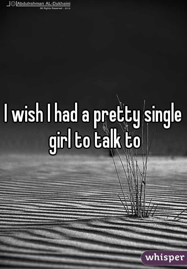 I wish I had a pretty single girl to talk to