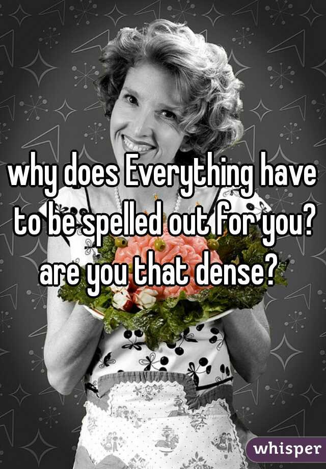 why does Everything have to be spelled out for you? are you that dense?  
