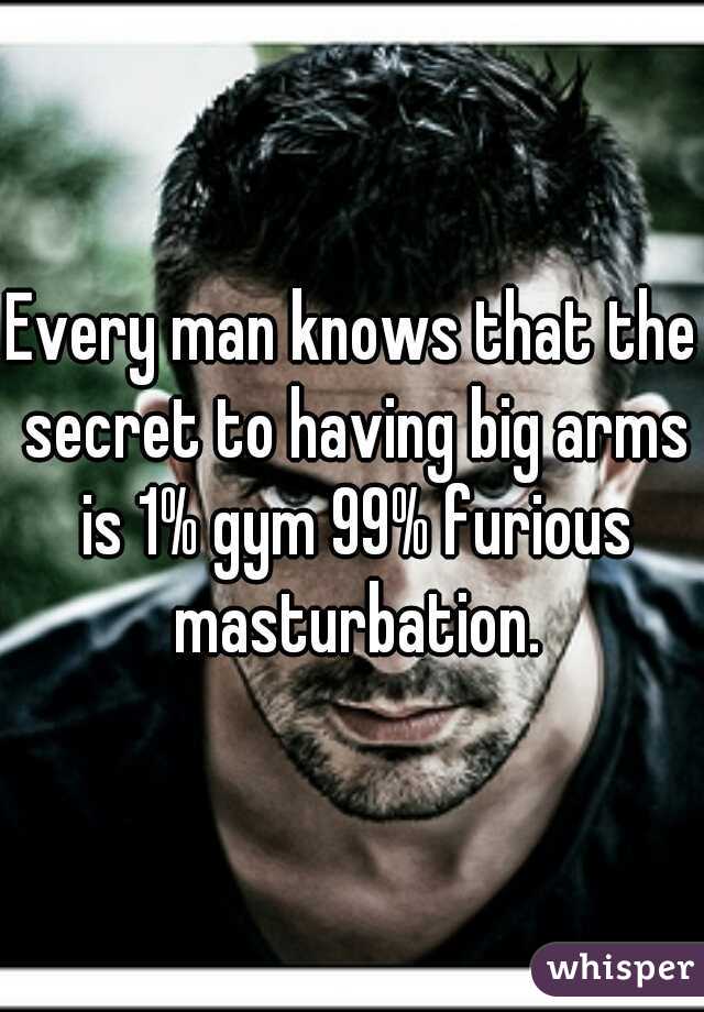 Every man knows that the secret to having big arms is 1% gym 99% furious masturbation.