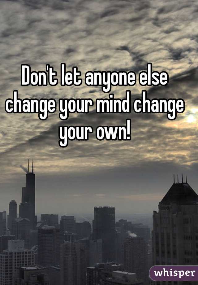 Don't let anyone else change your mind change your own!