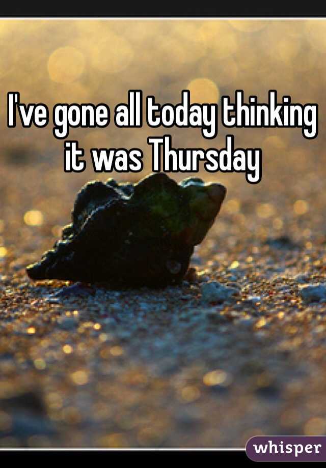 I've gone all today thinking it was Thursday 