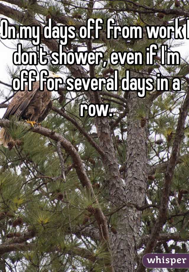 On my days off from work I don't shower, even if I'm off for several days in a row. 