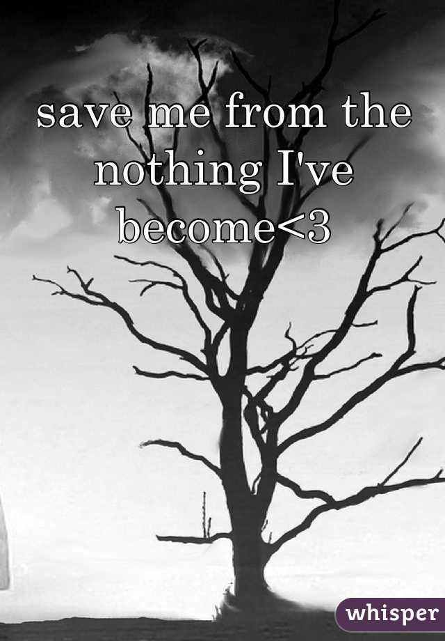 save me from the nothing I've become<3