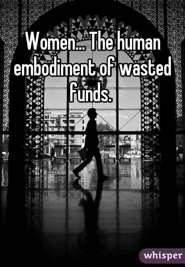 Women... The human embodiment of wasted funds. 