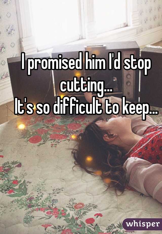 I promised him I'd stop cutting...
It's so difficult to keep...
