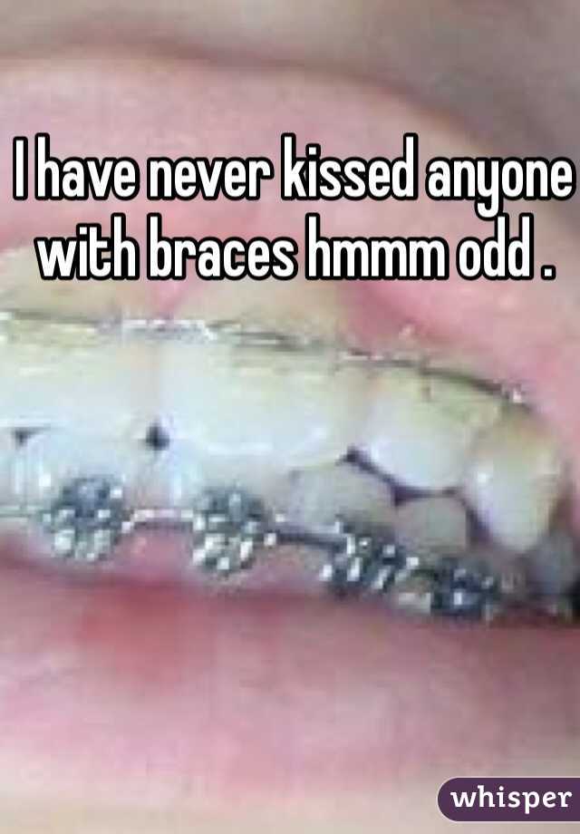I have never kissed anyone with braces hmmm odd .