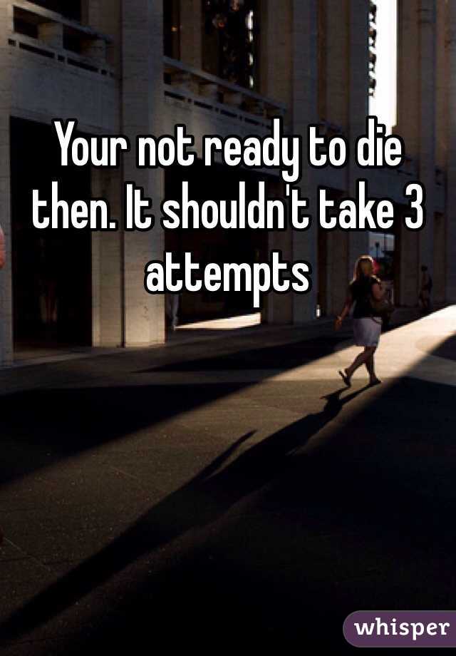 Your not ready to die then. It shouldn't take 3 attempts 