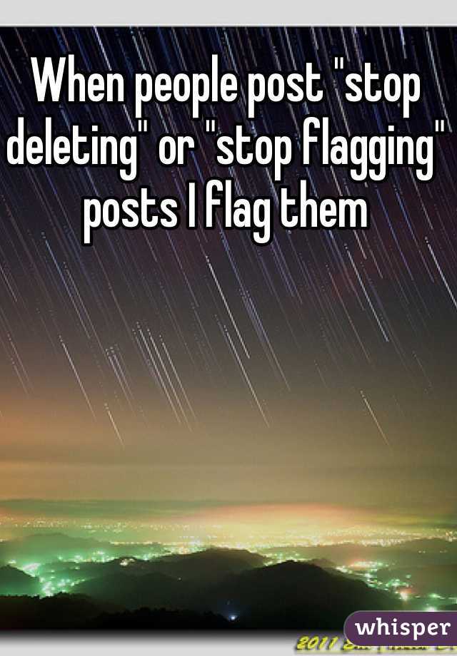 When people post "stop deleting" or "stop flagging" posts I flag them
