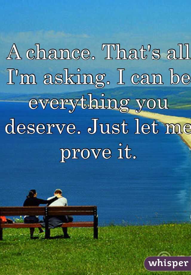 A chance. That's all I'm asking. I can be everything you deserve. Just let me prove it. 